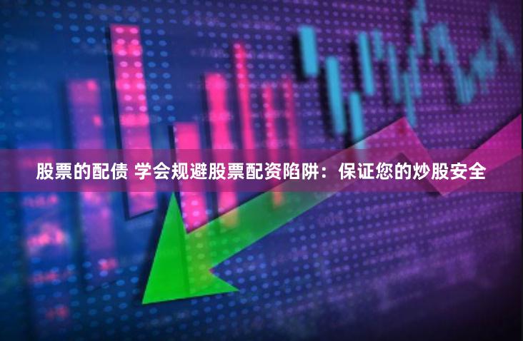 股票的配债 学会规避股票配资陷阱：保证您的炒股安全