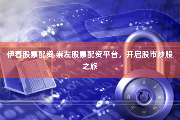 伊春股票配资 崇左股票配资平台，开启股市炒股之旅