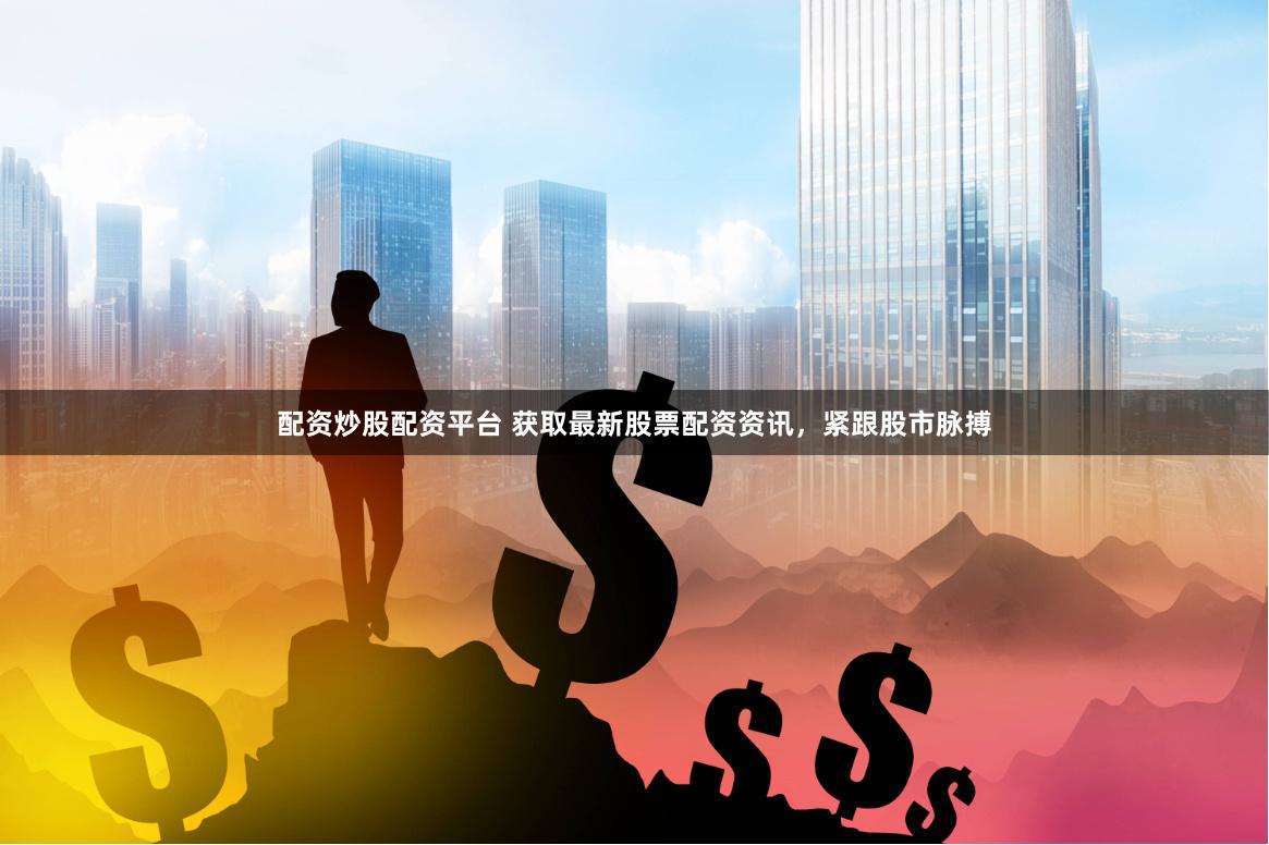 配资炒股配资平台 获取最新股票配资资讯，紧跟股市脉搏