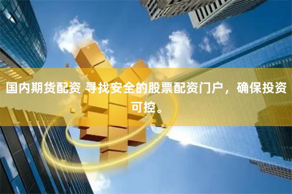 国内期货配资 寻找安全的股票配资门户，确保投资可控。