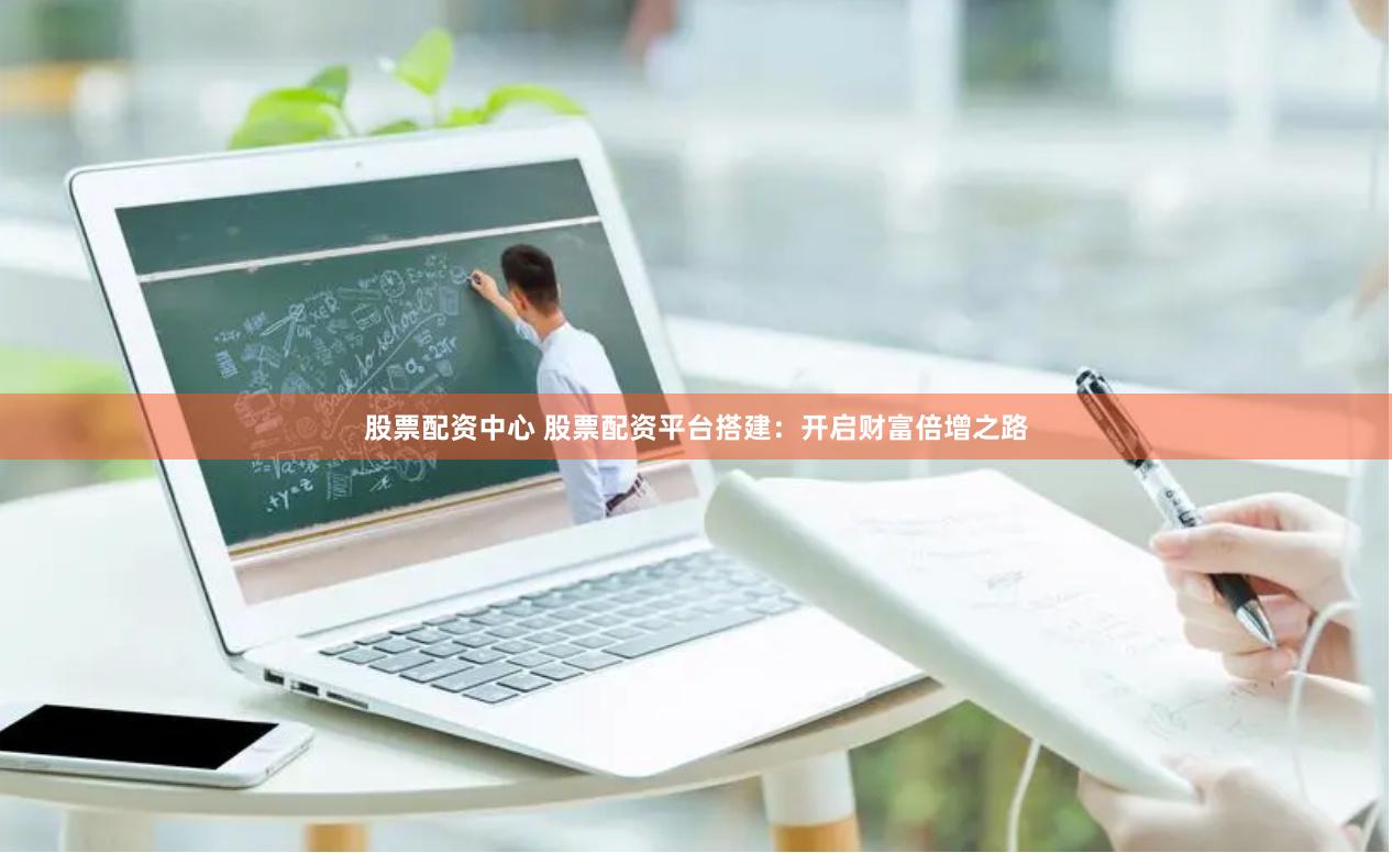 股票配资中心 股票配资平台搭建：开启财富倍增之路