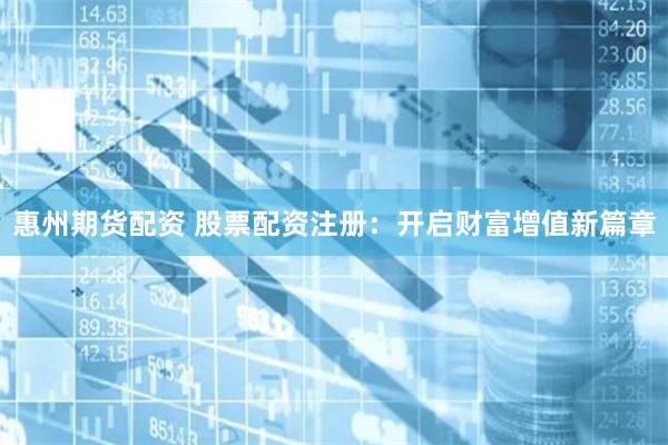惠州期货配资 股票配资注册：开启财富增值新篇章