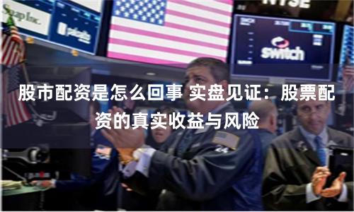 股市配资是怎么回事 实盘见证：股票配资的真实收益与风险