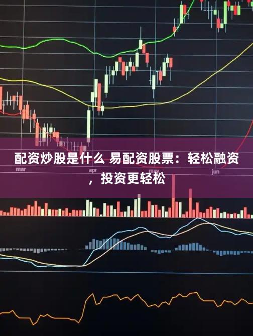 配资炒股是什么 易配资股票：轻松融资，投资更轻松