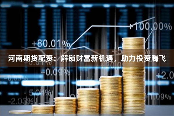 河南期货配资：解锁财富新机遇，助力投资腾飞