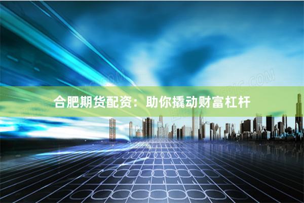 合肥期货配资：助你撬动财富杠杆