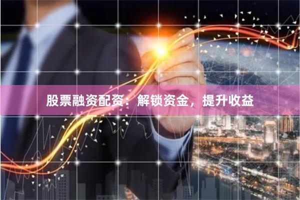 股票融资配资：解锁资金，提升收益