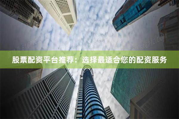 股票配资平台推荐：选择最适合您的配资服务