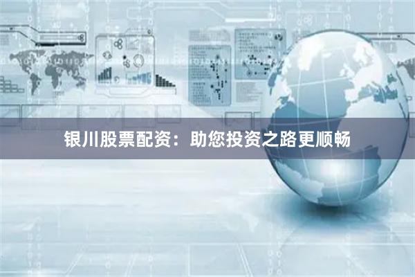 银川股票配资：助您投资之路更顺畅