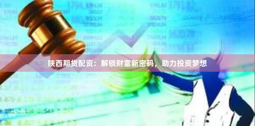 陕西期货配资：解锁财富新密码，助力投资梦想