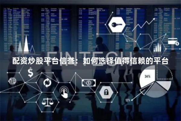 配资炒股平台信誉：如何选择值得信赖的平台