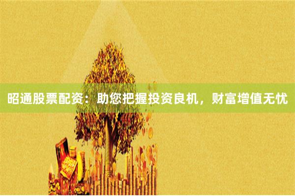 昭通股票配资：助您把握投资良机，财富增值无忧