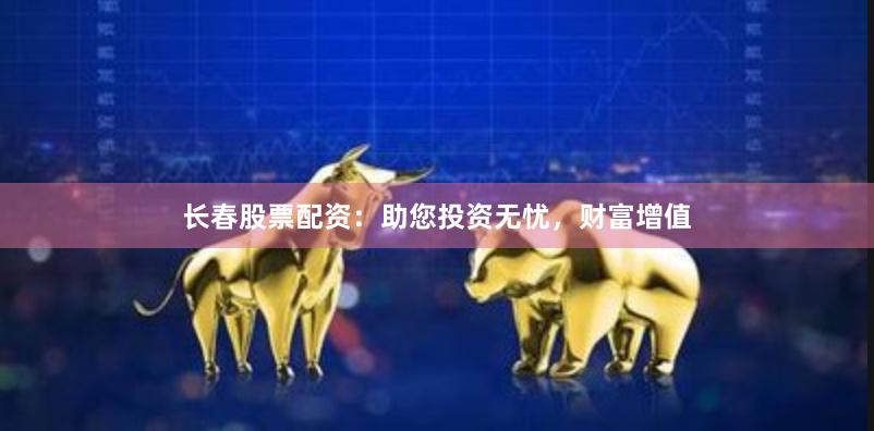 长春股票配资：助您投资无忧，财富增值