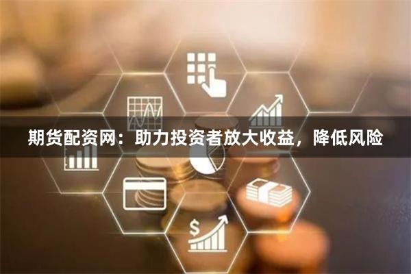 期货配资网：助力投资者放大收益，降低风险