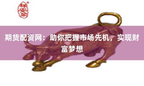 期货配资网：助你把握市场先机，实现财富梦想