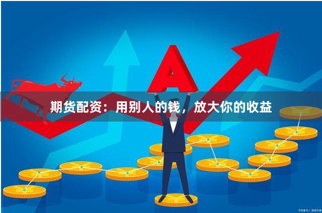 期货配资：用别人的钱，放大你的收益