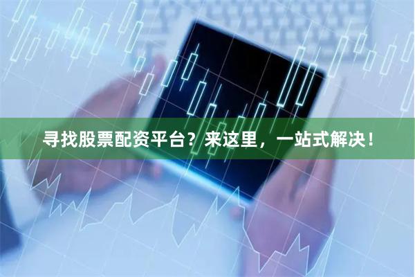 寻找股票配资平台？来这里，一站式解决！