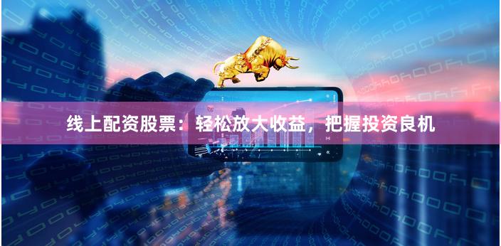 线上配资股票：轻松放大收益，把握投资良机
