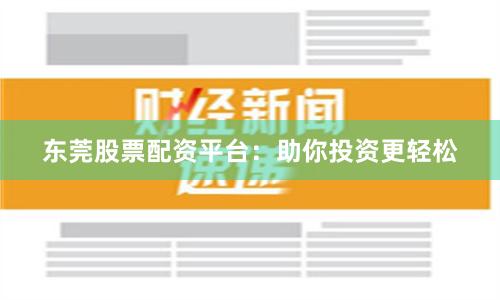 东莞股票配资平台：助你投资更轻松