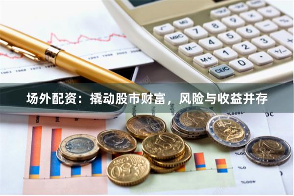 场外配资：撬动股市财富，风险与收益并存
