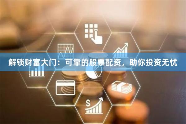 解锁财富大门：可靠的股票配资，助你投资无忧