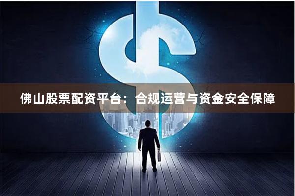 佛山股票配资平台：合规运营与资金安全保障