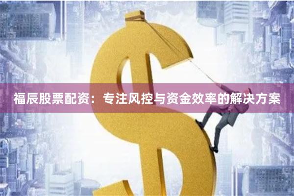 福辰股票配资：专注风控与资金效率的解决方案