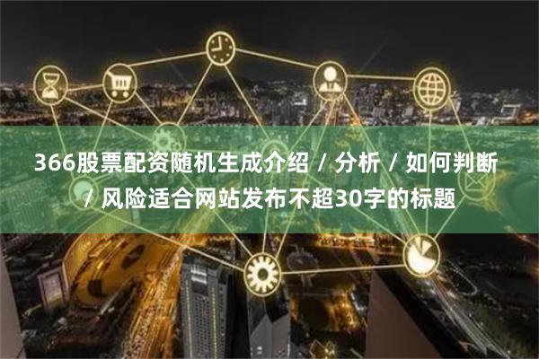 366股票配资随机生成介绍 / 分析 / 如何判断 / 风险适合网站发布不超30字的标题