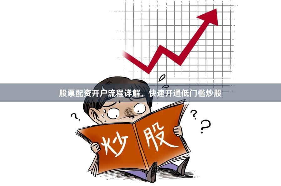 股票配资开户流程详解，快速开通低门槛炒股
