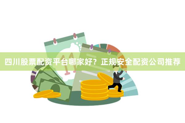 四川股票配资平台哪家好？正规安全配资公司推荐