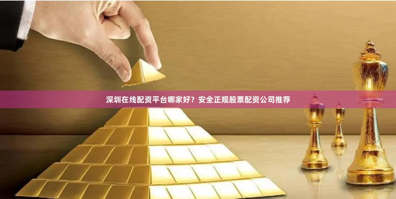 深圳在线配资平台哪家好？安全正规股票配资公司推荐