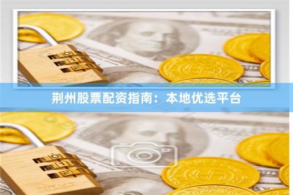 荆州股票配资指南：本地优选平台