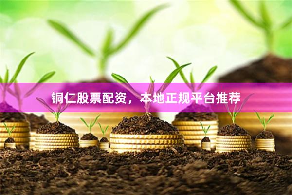 铜仁股票配资，本地正规平台推荐