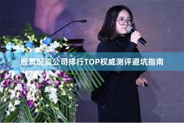 股票配资公司排行TOP权威测评避坑指南
