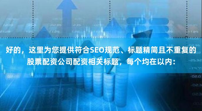 好的，这里为您提供符合SEO规范、标题精简且不重复的股票配资公司配资相关标题，每个均在以内：